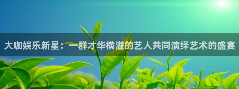 壹号娱乐体育app下载：大咖娱乐新星：一群才华横溢的艺人共同演绎艺术的盛宴