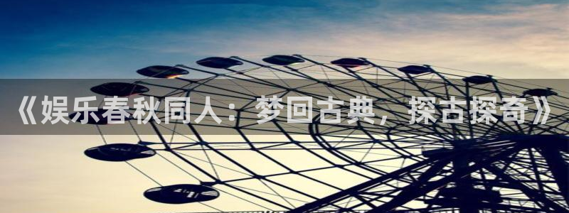 壹号娱乐招商：《娱乐春秋同人：梦回古典，探古探奇》