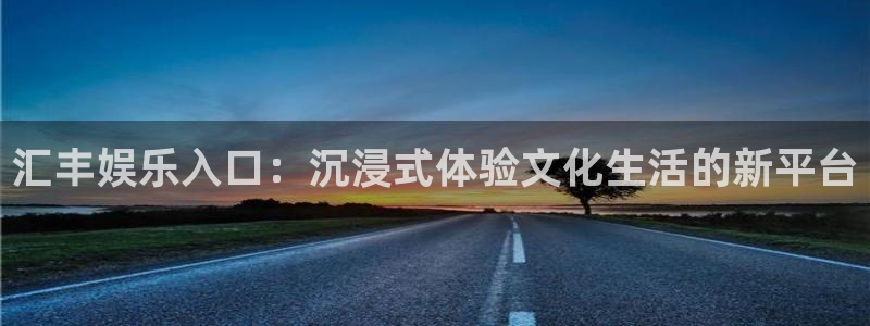 壹号娱乐集团股票：汇丰娱乐入口：沉浸式体验文化生活的新平台