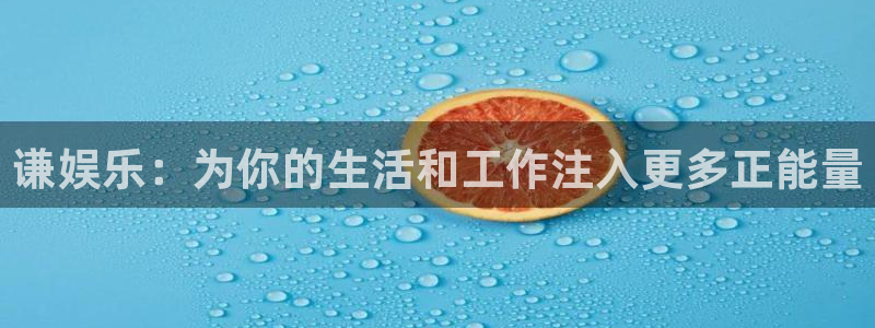 壹号娱乐3登陆：谦娱乐：为你的生活和工作注入更多正能量