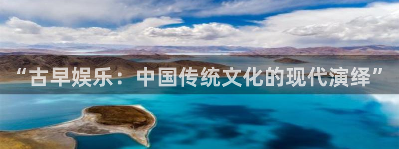 壹号娱乐3登陆：“古早娱乐：中国传统文化的现代演绎”