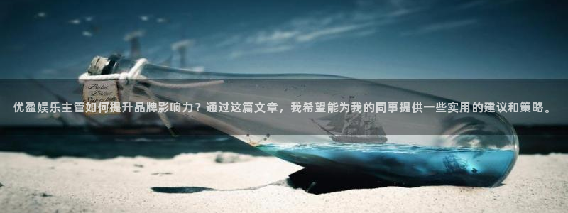 壹号娱乐5招商：优盈娱乐主管如何提升品牌影响力？通过这篇文章，我希望能为我的同事