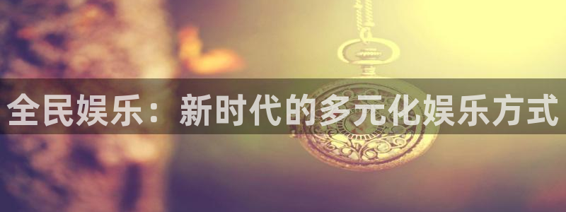 壹号娱乐体育凯捷登陆：全民娱乐：新时代的多元化娱乐方式