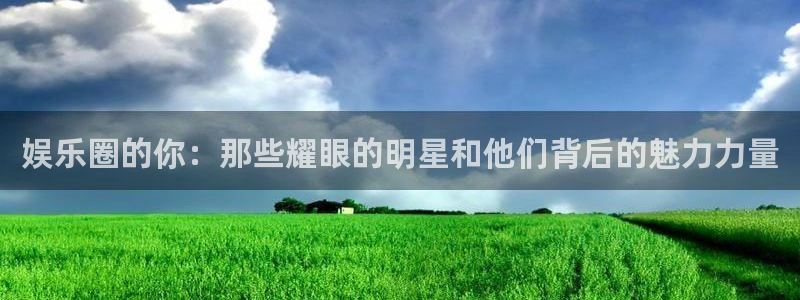 壹号娱乐招商：娱乐圈的你：那些耀眼的明星和他们背后的魅力力量