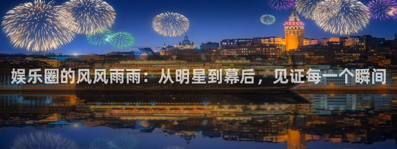 壹号娱乐体育官网入口登录：娱乐圈的风风雨雨：从明星到幕后，见证每一个瞬间