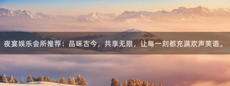壹号娱乐平台招商：夜宴娱乐会所推荐：品味古今，共享无限，让每一刻都充满欢声笑语。