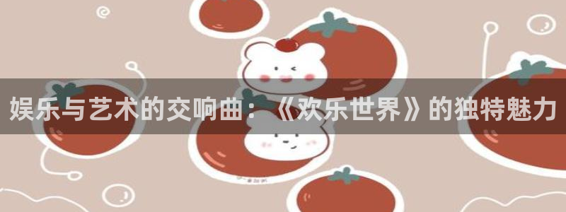 壹号娱乐电子有限公司：娱乐与艺术的交响曲：《欢乐世界》的独特魅力