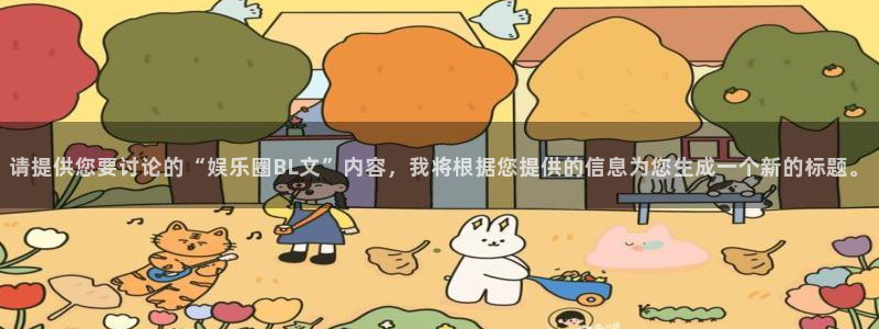 壹号娱乐招商：请提供您要讨论的“娱乐圈BL文”内容，我将根据您提供的信息为您生成