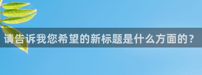 壹号娱乐体育免费注册入口：请告诉我您希望的新标题是什么方面的？