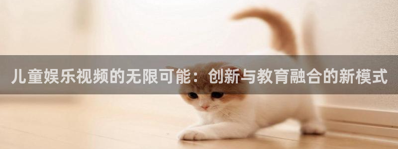 壹号娱乐：儿童娱乐视频的无限可能：创新与教育融合的新模式