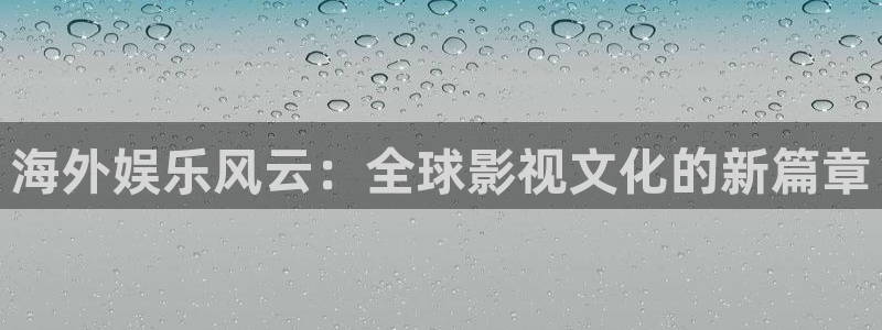 壹号娱乐体育注册登录入口：海外娱乐风云：全球影视文化的新篇章