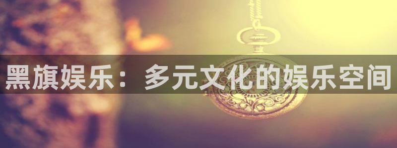 壹号娱乐2平台注册：黑旗娱乐：多元文化的娱乐空间