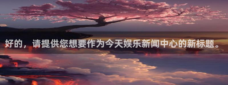壹号娱乐体育：好的，请提供您想要作为今天娱乐新闻中心的新标题。