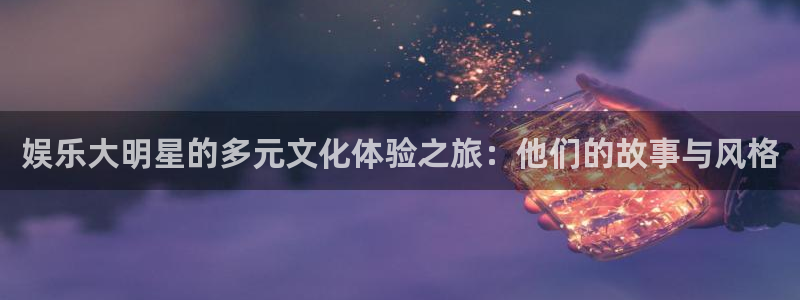 壹号娱乐平台开户链接：娱乐大明星的多元文化体验之旅：他们的故事与风格