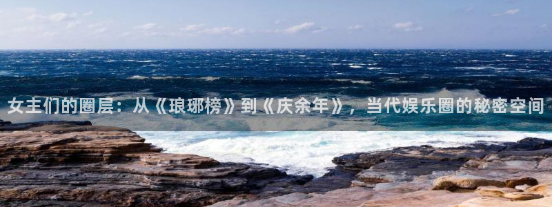 壹号娱乐平台在线注册：女主们的圈层：从《琅琊榜》到《庆余年》，当代娱乐圈的秘密空