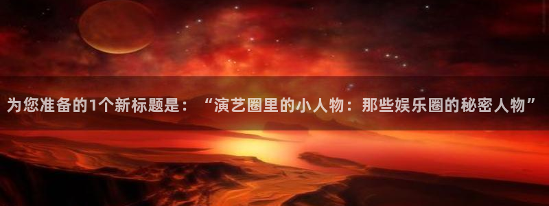 壹号娱乐2登录地址：为您准备的1个新标题是：“演艺圈里的小人物：那些娱乐圈的秘密