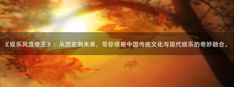 壹号娱乐平台：《娱乐风流帝王》：从历史到未来，带你领略中国传统文化与现代娱乐的奇