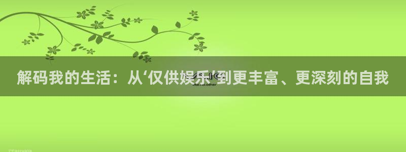 壹号娱乐凯捷平台注册链接：解码我的生活：从‘仅供娱乐’到更丰富、更深刻的自我